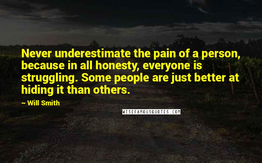 Will Smith Quotes: Never underestimate the pain of a person, because in all honesty, everyone is struggling. Some people are just better at hiding it than others.
