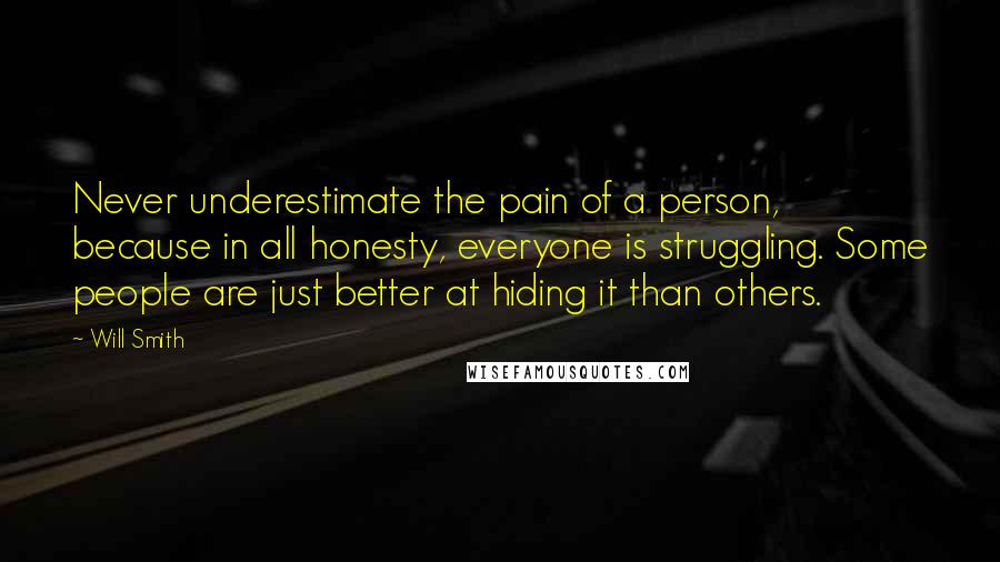 Will Smith Quotes: Never underestimate the pain of a person, because in all honesty, everyone is struggling. Some people are just better at hiding it than others.