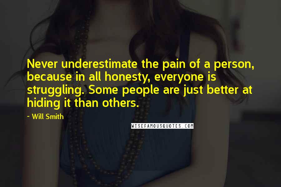 Will Smith Quotes: Never underestimate the pain of a person, because in all honesty, everyone is struggling. Some people are just better at hiding it than others.