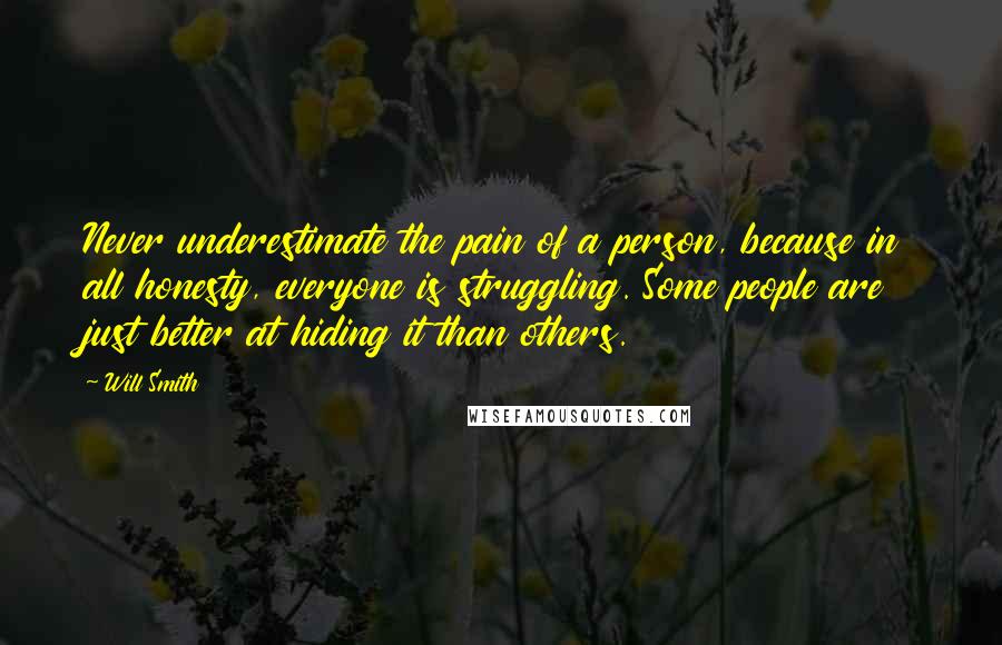 Will Smith Quotes: Never underestimate the pain of a person, because in all honesty, everyone is struggling. Some people are just better at hiding it than others.