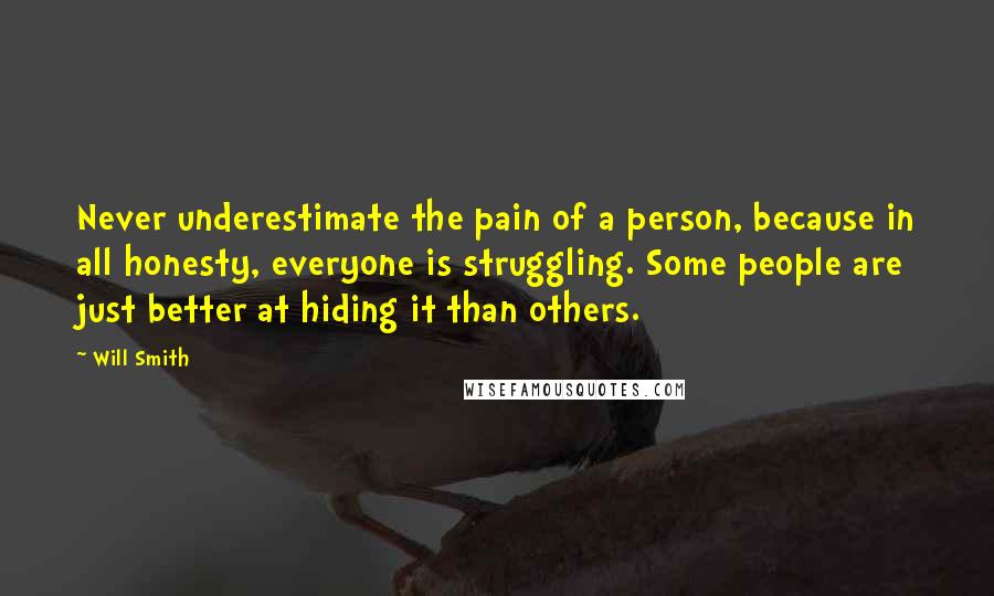 Will Smith Quotes: Never underestimate the pain of a person, because in all honesty, everyone is struggling. Some people are just better at hiding it than others.