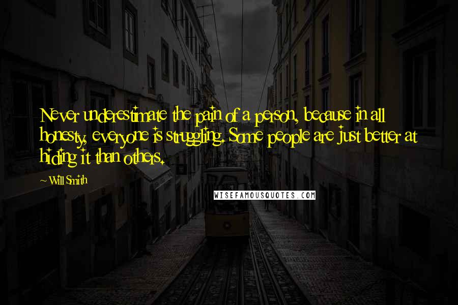 Will Smith Quotes: Never underestimate the pain of a person, because in all honesty, everyone is struggling. Some people are just better at hiding it than others.