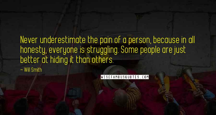 Will Smith Quotes: Never underestimate the pain of a person, because in all honesty, everyone is struggling. Some people are just better at hiding it than others.