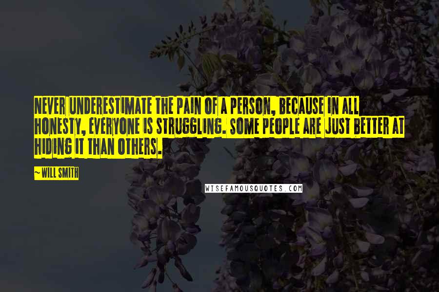 Will Smith Quotes: Never underestimate the pain of a person, because in all honesty, everyone is struggling. Some people are just better at hiding it than others.