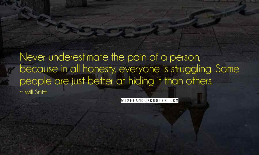 Will Smith Quotes: Never underestimate the pain of a person, because in all honesty, everyone is struggling. Some people are just better at hiding it than others.