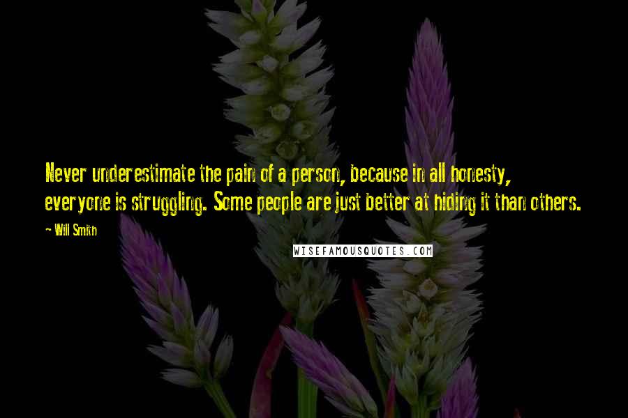 Will Smith Quotes: Never underestimate the pain of a person, because in all honesty, everyone is struggling. Some people are just better at hiding it than others.