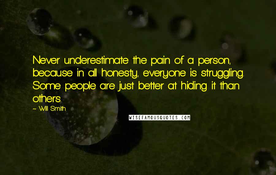 Will Smith Quotes: Never underestimate the pain of a person, because in all honesty, everyone is struggling. Some people are just better at hiding it than others.