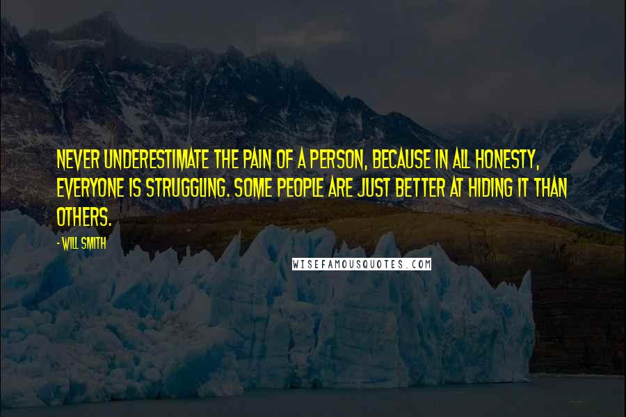 Will Smith Quotes: Never underestimate the pain of a person, because in all honesty, everyone is struggling. Some people are just better at hiding it than others.