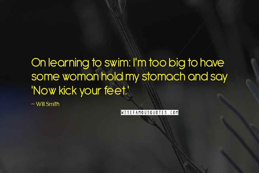 Will Smith Quotes: On learning to swim: I'm too big to have some woman hold my stomach and say 'Now kick your feet.'
