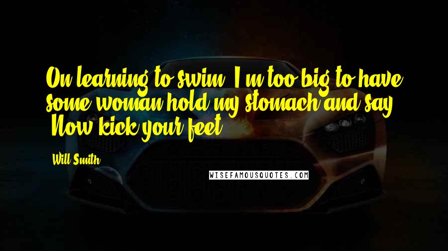 Will Smith Quotes: On learning to swim: I'm too big to have some woman hold my stomach and say 'Now kick your feet.'