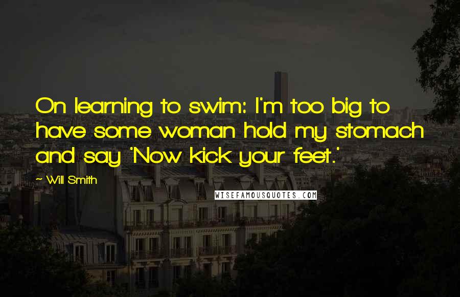 Will Smith Quotes: On learning to swim: I'm too big to have some woman hold my stomach and say 'Now kick your feet.'