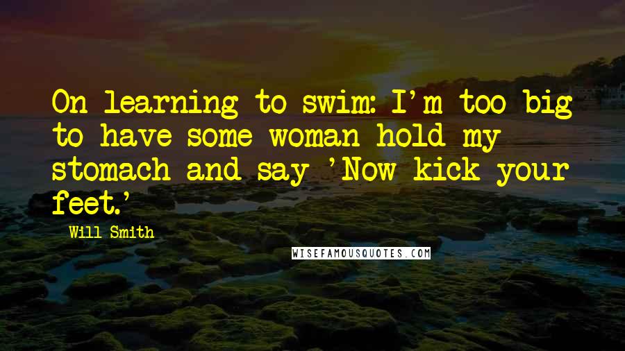 Will Smith Quotes: On learning to swim: I'm too big to have some woman hold my stomach and say 'Now kick your feet.'