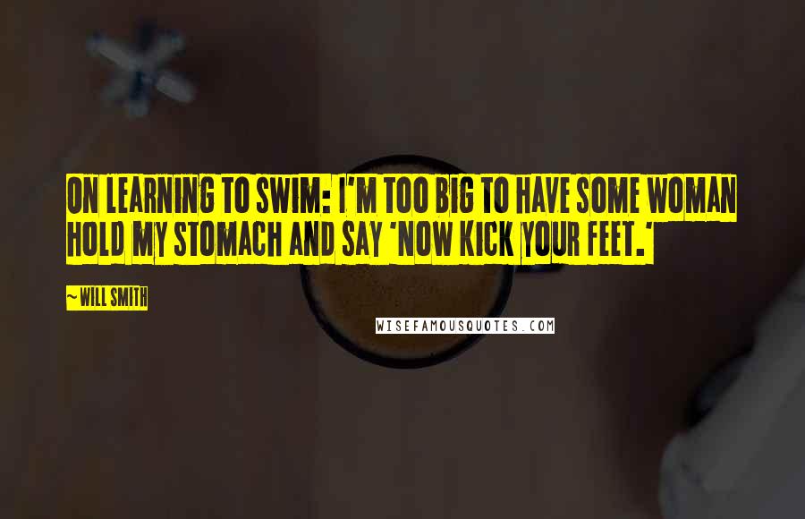 Will Smith Quotes: On learning to swim: I'm too big to have some woman hold my stomach and say 'Now kick your feet.'