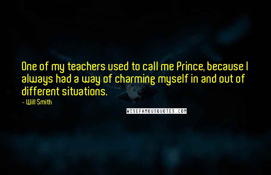 Will Smith Quotes: One of my teachers used to call me Prince, because I always had a way of charming myself in and out of different situations.