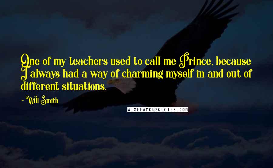 Will Smith Quotes: One of my teachers used to call me Prince, because I always had a way of charming myself in and out of different situations.