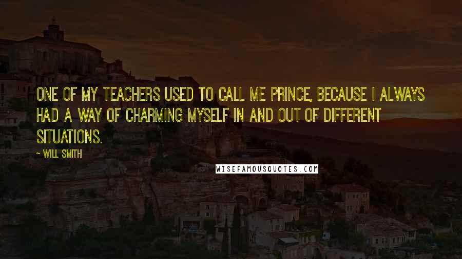 Will Smith Quotes: One of my teachers used to call me Prince, because I always had a way of charming myself in and out of different situations.