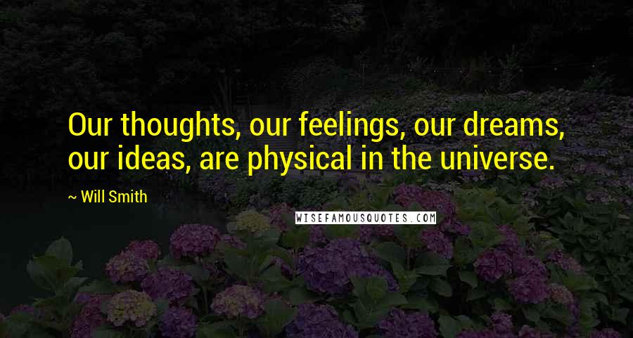 Will Smith Quotes: Our thoughts, our feelings, our dreams, our ideas, are physical in the universe.