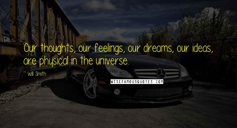 Will Smith Quotes: Our thoughts, our feelings, our dreams, our ideas, are physical in the universe.