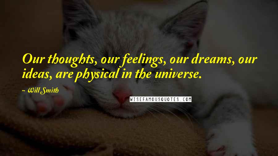 Will Smith Quotes: Our thoughts, our feelings, our dreams, our ideas, are physical in the universe.