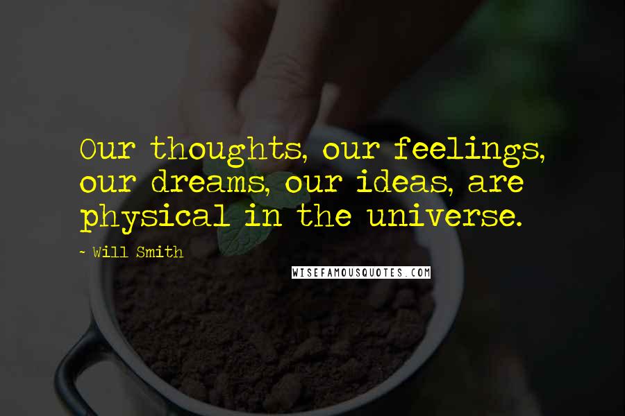 Will Smith Quotes: Our thoughts, our feelings, our dreams, our ideas, are physical in the universe.