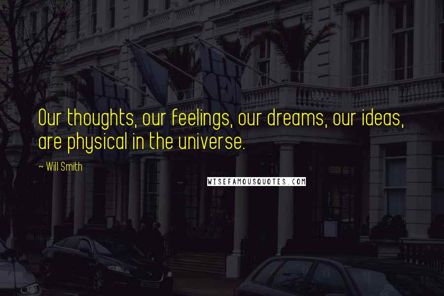 Will Smith Quotes: Our thoughts, our feelings, our dreams, our ideas, are physical in the universe.