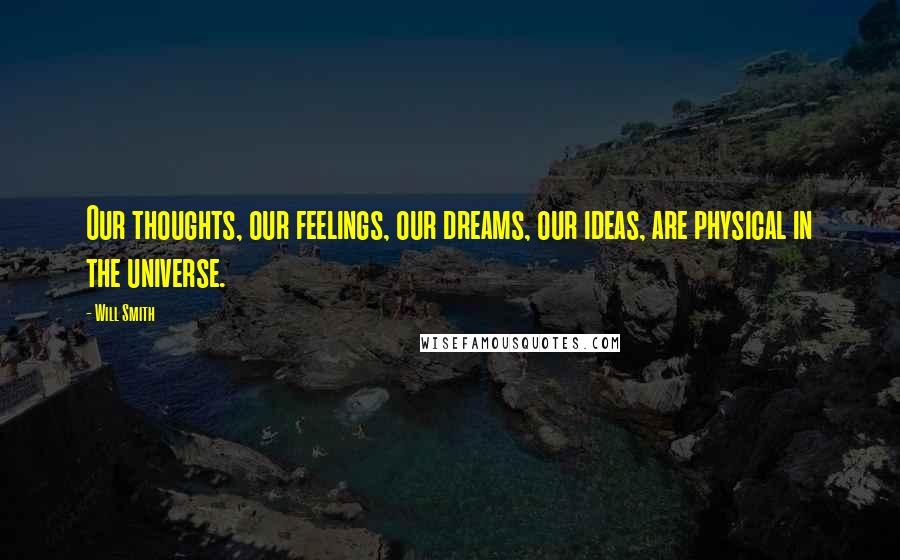 Will Smith Quotes: Our thoughts, our feelings, our dreams, our ideas, are physical in the universe.