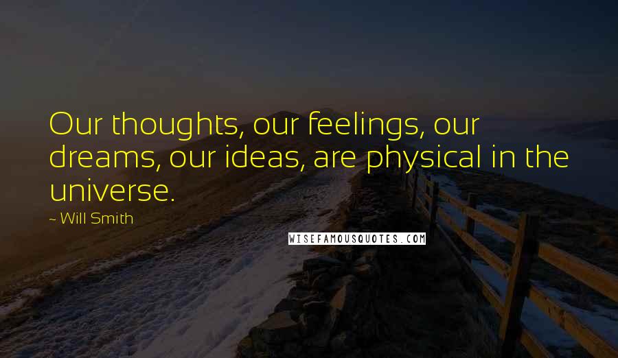 Will Smith Quotes: Our thoughts, our feelings, our dreams, our ideas, are physical in the universe.