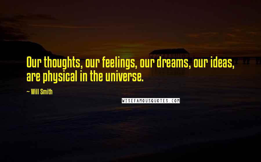 Will Smith Quotes: Our thoughts, our feelings, our dreams, our ideas, are physical in the universe.