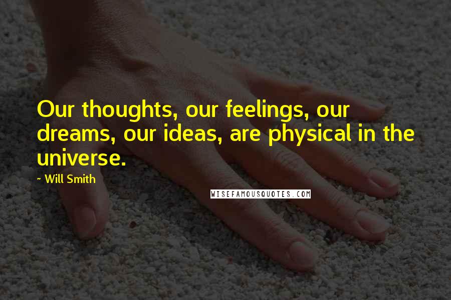 Will Smith Quotes: Our thoughts, our feelings, our dreams, our ideas, are physical in the universe.