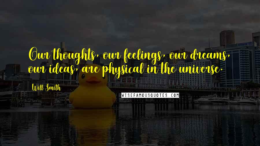 Will Smith Quotes: Our thoughts, our feelings, our dreams, our ideas, are physical in the universe.