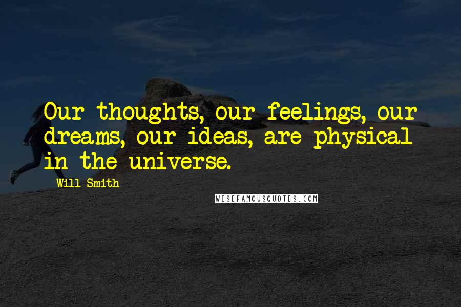 Will Smith Quotes: Our thoughts, our feelings, our dreams, our ideas, are physical in the universe.