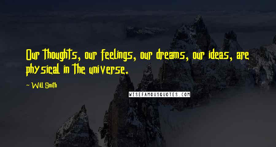 Will Smith Quotes: Our thoughts, our feelings, our dreams, our ideas, are physical in the universe.