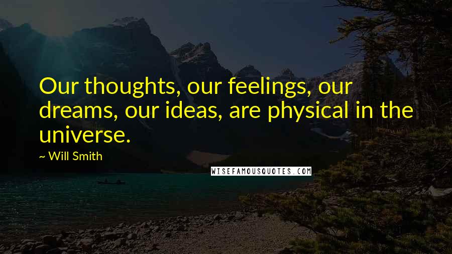 Will Smith Quotes: Our thoughts, our feelings, our dreams, our ideas, are physical in the universe.