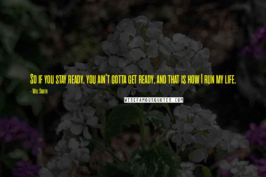 Will Smith Quotes: So if you stay ready, you ain't gotta get ready, and that is how I run my life.