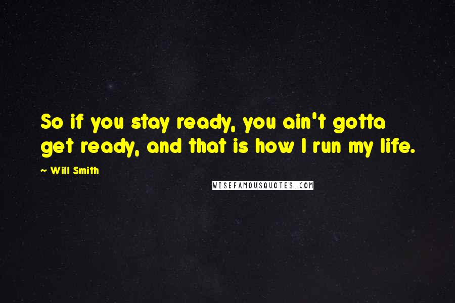 Will Smith Quotes: So if you stay ready, you ain't gotta get ready, and that is how I run my life.