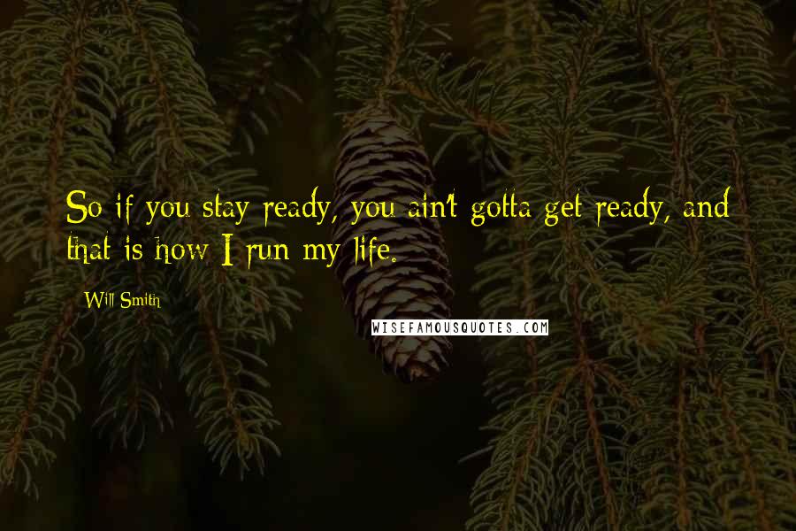 Will Smith Quotes: So if you stay ready, you ain't gotta get ready, and that is how I run my life.