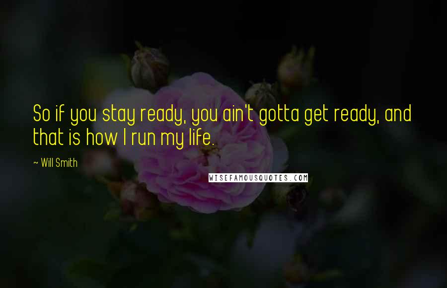 Will Smith Quotes: So if you stay ready, you ain't gotta get ready, and that is how I run my life.