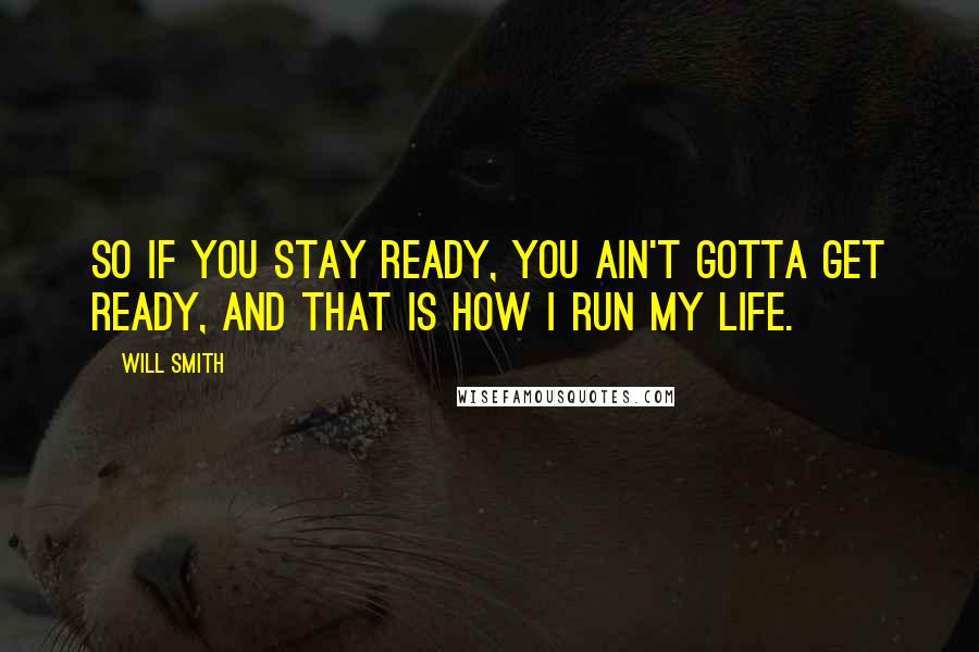 Will Smith Quotes: So if you stay ready, you ain't gotta get ready, and that is how I run my life.