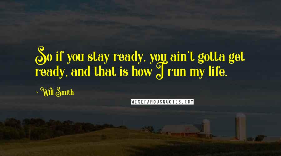 Will Smith Quotes: So if you stay ready, you ain't gotta get ready, and that is how I run my life.