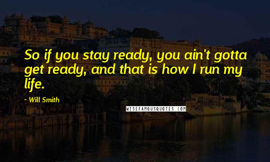 Will Smith Quotes: So if you stay ready, you ain't gotta get ready, and that is how I run my life.