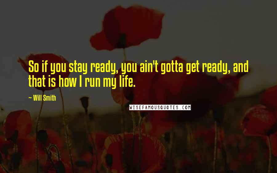 Will Smith Quotes: So if you stay ready, you ain't gotta get ready, and that is how I run my life.