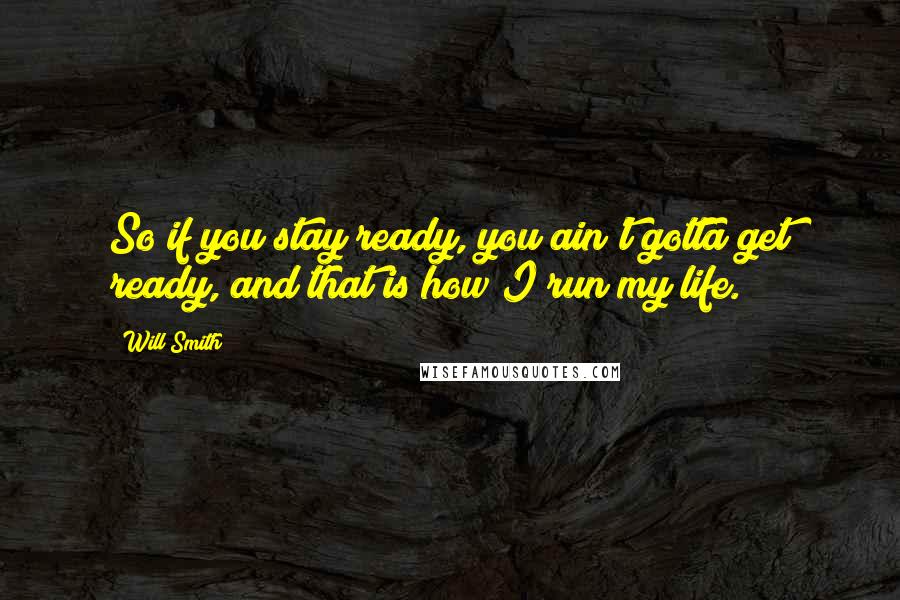 Will Smith Quotes: So if you stay ready, you ain't gotta get ready, and that is how I run my life.