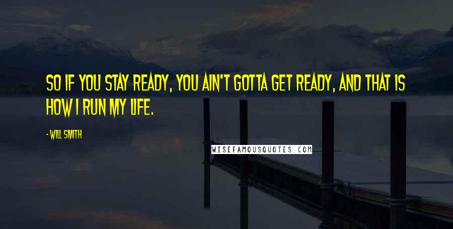 Will Smith Quotes: So if you stay ready, you ain't gotta get ready, and that is how I run my life.