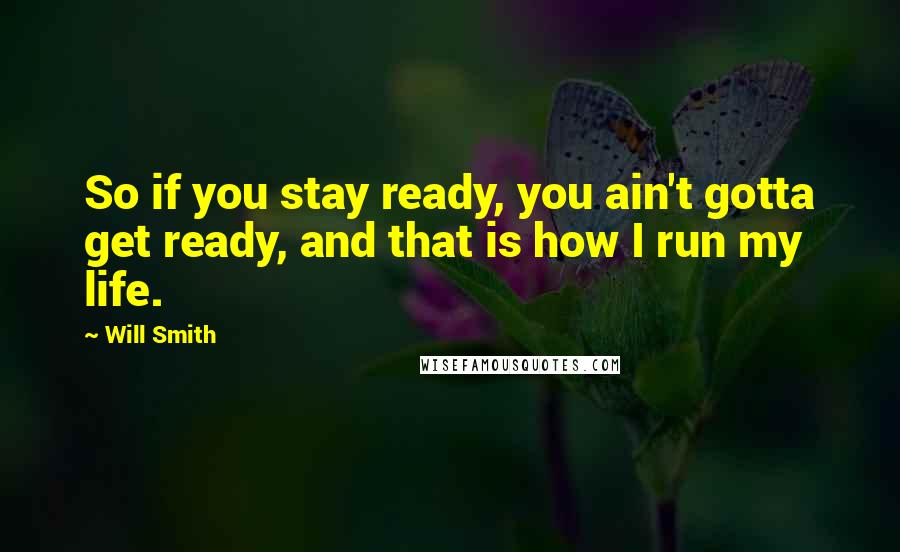 Will Smith Quotes: So if you stay ready, you ain't gotta get ready, and that is how I run my life.