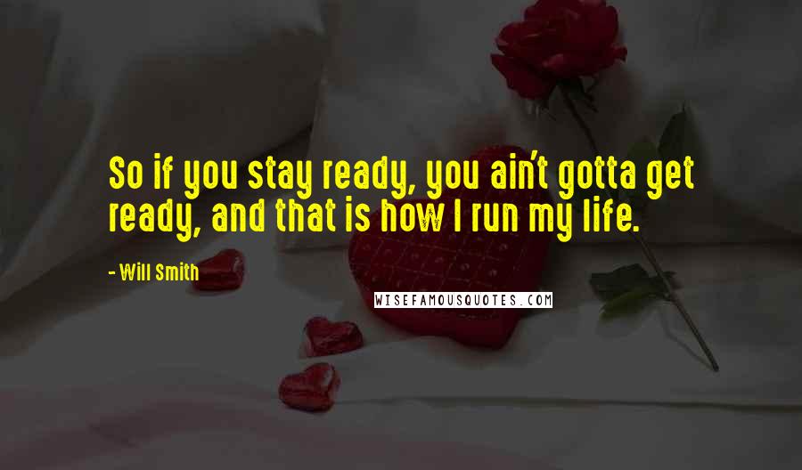 Will Smith Quotes: So if you stay ready, you ain't gotta get ready, and that is how I run my life.