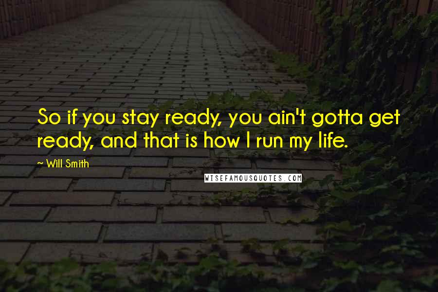 Will Smith Quotes: So if you stay ready, you ain't gotta get ready, and that is how I run my life.