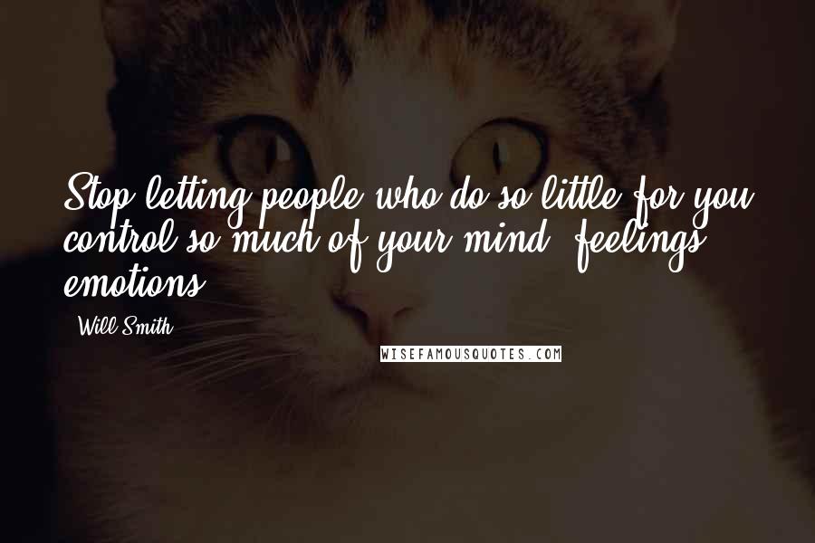 Will Smith Quotes: Stop letting people who do so little for you control so much of your mind, feelings & emotions/
