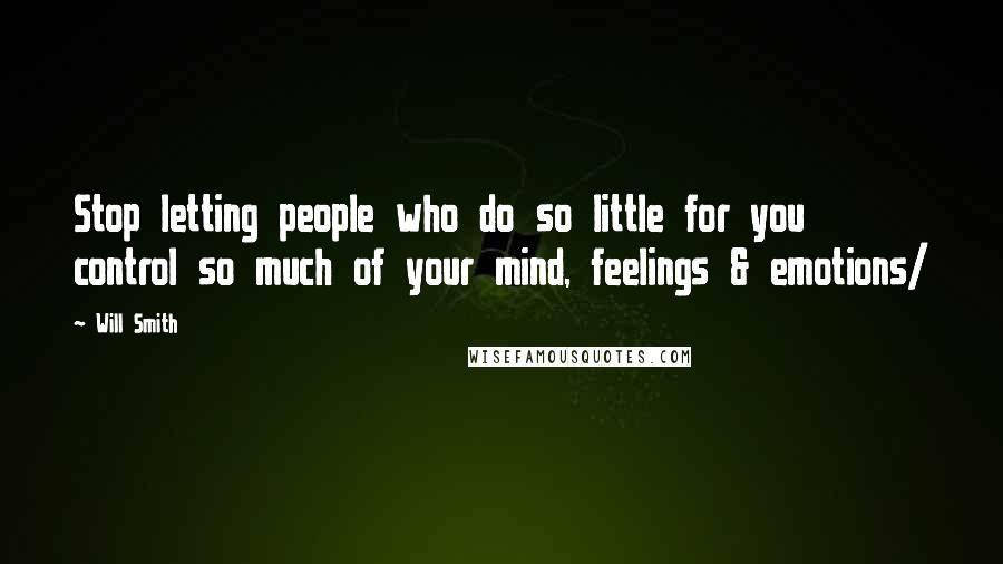 Will Smith Quotes: Stop letting people who do so little for you control so much of your mind, feelings & emotions/