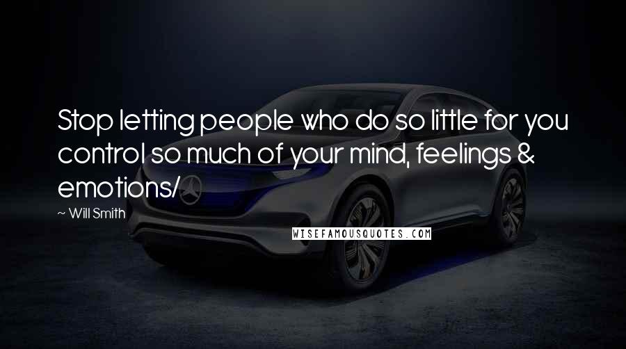 Will Smith Quotes: Stop letting people who do so little for you control so much of your mind, feelings & emotions/