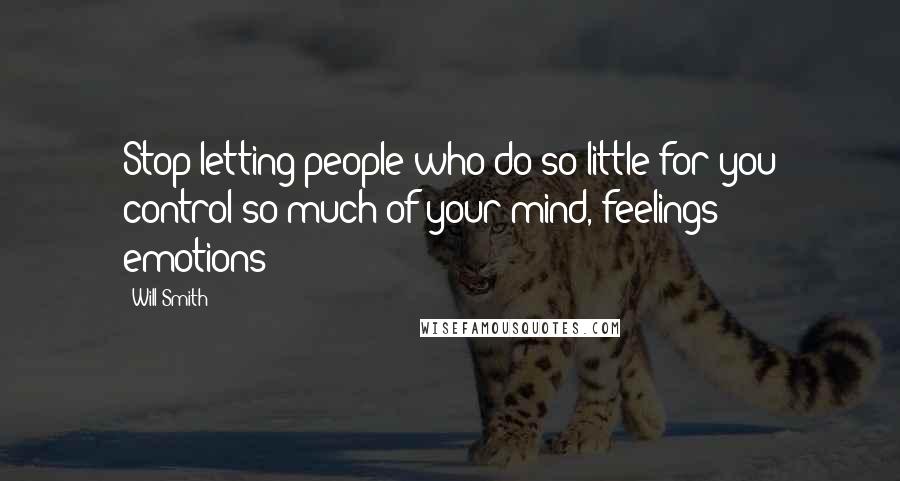 Will Smith Quotes: Stop letting people who do so little for you control so much of your mind, feelings & emotions/